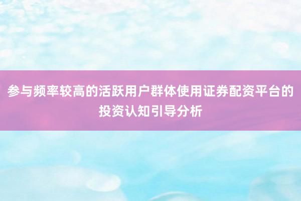 参与频率较高的活跃用户群体使用证券配资平台的投资认知引导分析