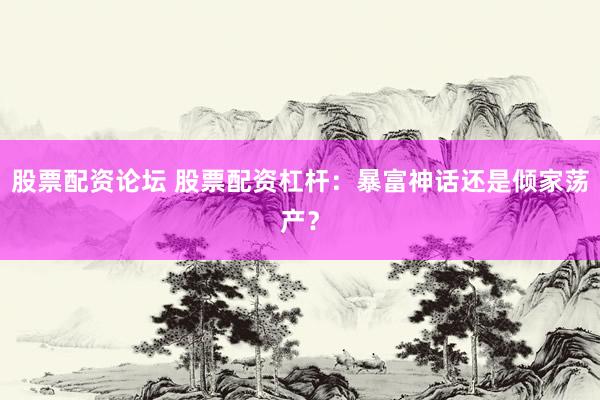 股票配资论坛 股票配资杠杆：暴富神话还是倾家荡产？