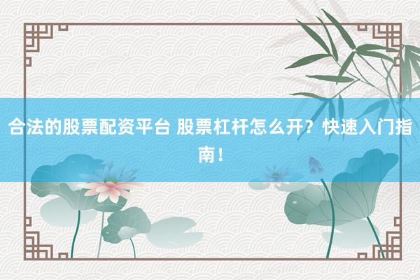 合法的股票配资平台 股票杠杆怎么开?快速入门指南!