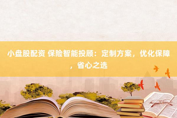 小盘股配资 保险智能投顾:定制方案,优化保障,省心之选