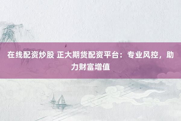 在线配资炒股 正大期货配资平台:专业风控,助力财富增值