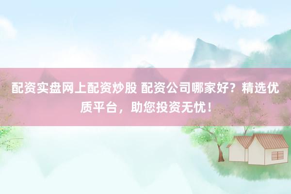 配资实盘网上配资炒股 配资公司哪家好？精选优质平台，助您投资无忧！