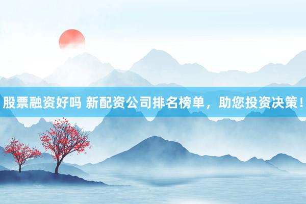 股票融资好吗 新配资公司排名榜单,助您投资决策!