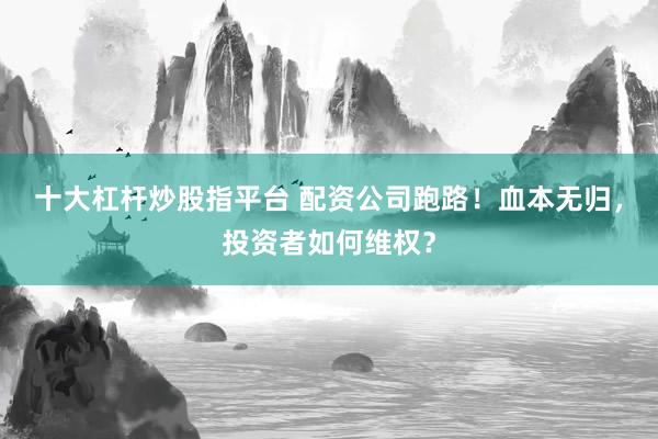 十大杠杆炒股指平台 配资公司跑路！血本无归，投资者如何维权？