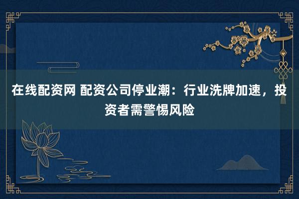 在线配资网 配资公司停业潮：行业洗牌加速，投资者需警惕风险
