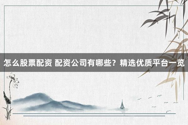 怎么股票配资 配资公司有哪些？精选优质平台一览