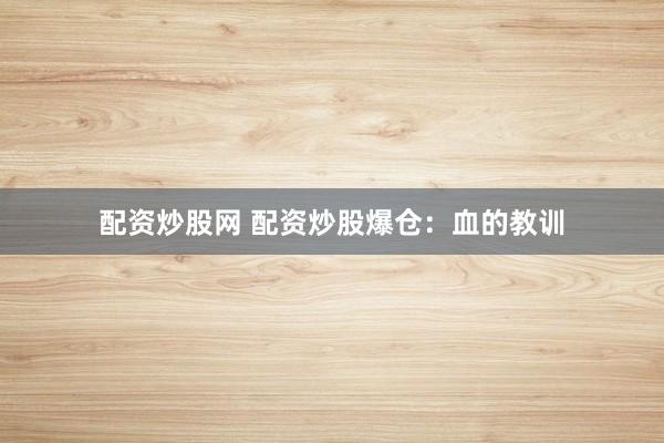 配资炒股网 配资炒股爆仓:血的教训