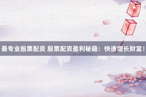 最专业股票配资 股票配资盈利秘籍:快速增长财富!
