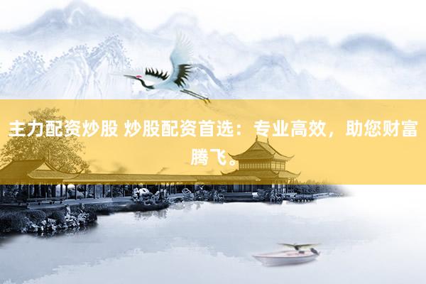 主力配资炒股 炒股配资首选：专业高效，助您财富腾飞。
