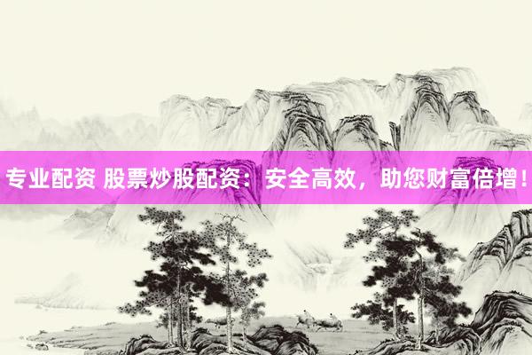 专业配资 股票炒股配资：安全高效，助您财富倍增！