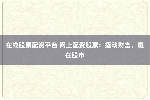 在线股票配资平台 网上配资股票：撬动财富，赢在股市