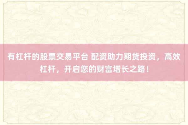 有杠杆的股票交易平台 配资助力期货投资,高效杠杆,开启您的财富增长之路!