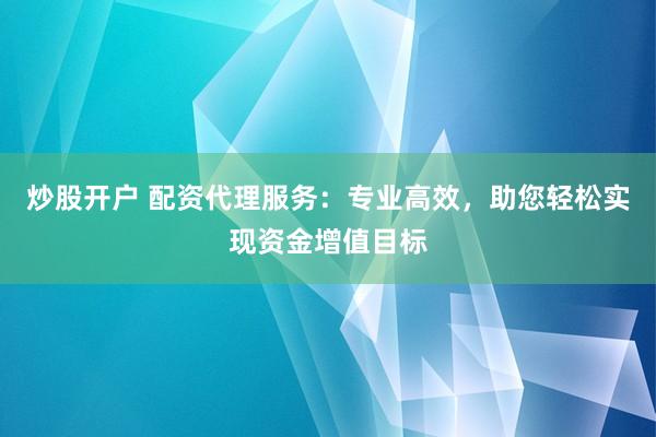 炒股开户 配资代理服务:专业高效,助您轻松实现资金增值目标