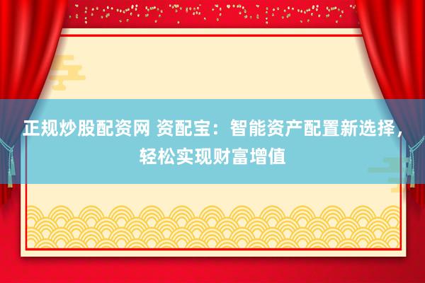 正规炒股配资网 资配宝：智能资产配置新选择，轻松实现财富增值