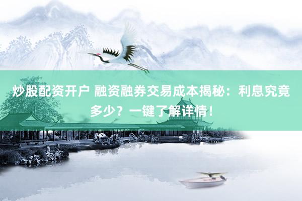 炒股配资开户 融资融券交易成本揭秘:利息究竟多少?一键了解详情!