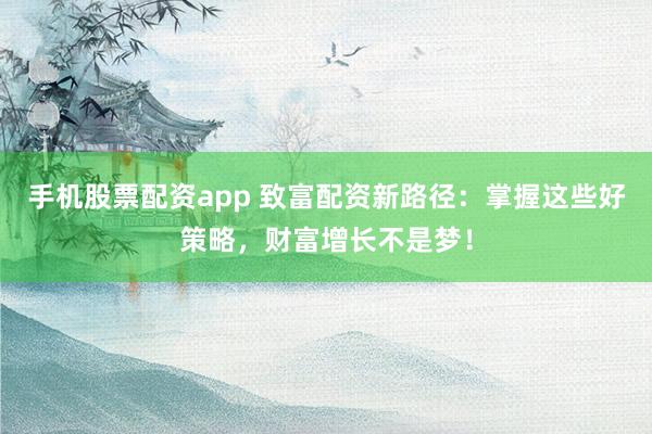 手机股票配资app 致富配资新路径：掌握这些好策略，财富增长不是梦！