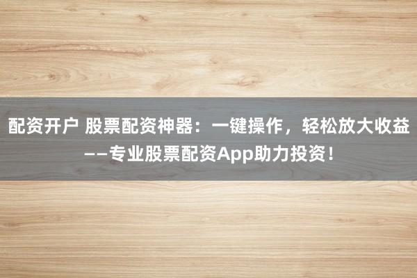 配资开户 股票配资神器：一键操作，轻松放大收益——专业股票配资App助力投资！