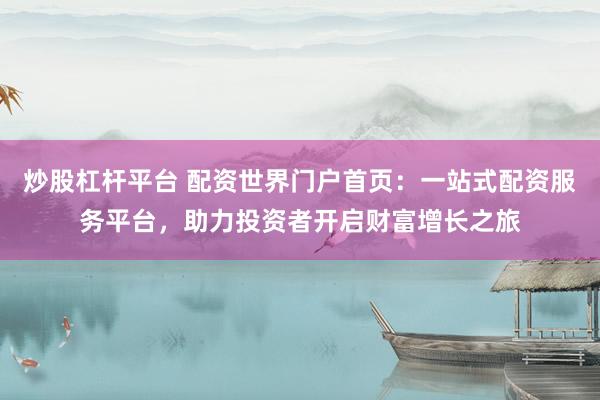 炒股杠杆平台 配资世界门户首页:一站式配资服务平台,助力投资者开启财富增长之旅