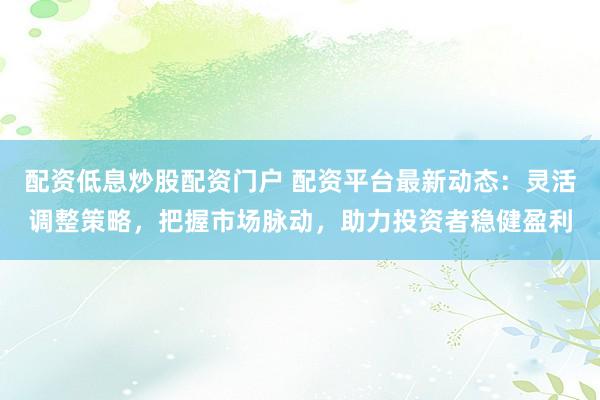配资低息炒股配资门户 配资平台最新动态:灵活调整策略,把握市场脉动,助力投资者稳健盈利