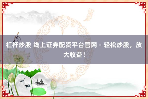 杠杆炒股 线上证券配资平台官网 - 轻松炒股，放大收益！