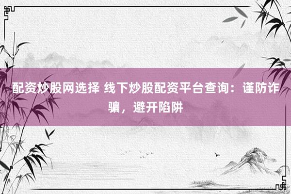 配资炒股网选择 线下炒股配资平台查询：谨防诈骗，避开陷阱