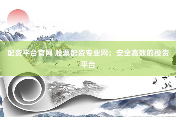 配资平台官网 股票配资专业网:安全高效的投资平台