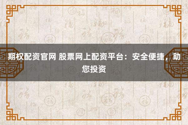 期权配资官网 股票网上配资平台：安全便捷，助您投资