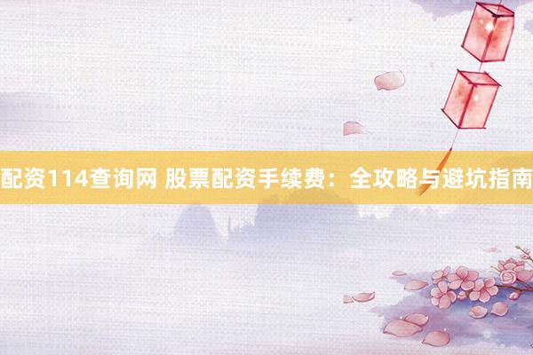 配资114查询网 股票配资手续费：全攻略与避坑指南