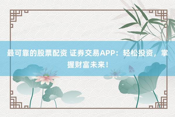 最可靠的股票配资 证券交易APP：轻松投资，掌握财富未来！