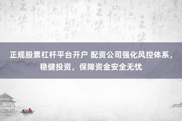 正规股票杠杆平台开户 配资公司强化风控体系，稳健投资，保障资金安全无忧