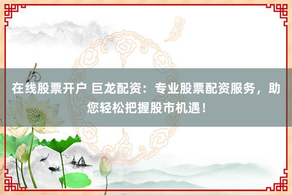 在线股票开户 巨龙配资：专业股票配资服务，助您轻松把握股市机遇！