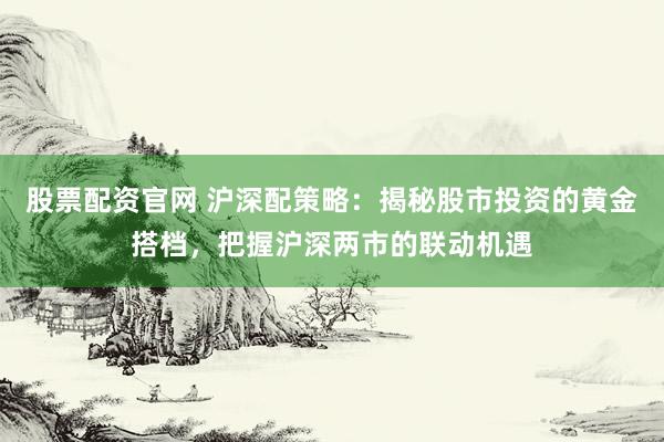 股票配资官网 沪深配策略:揭秘股市投资的黄金搭档,把握沪深两市的联动机遇