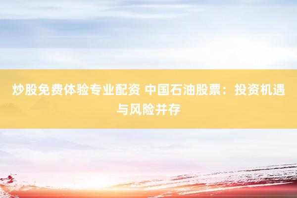 炒股免费体验专业配资 中国石油股票：投资机遇与风险并存