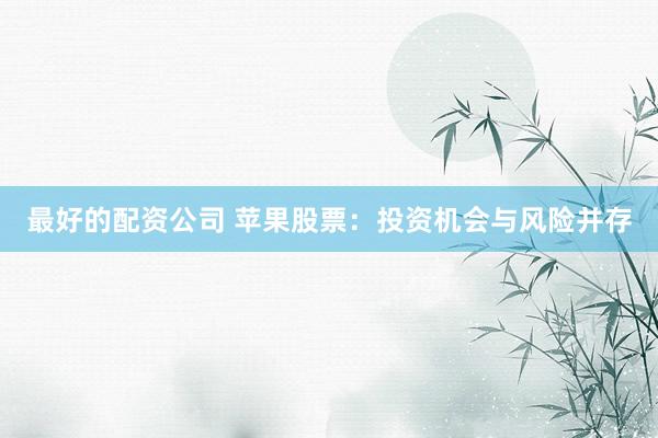 最好的配资公司 苹果股票:投资机会与风险并存