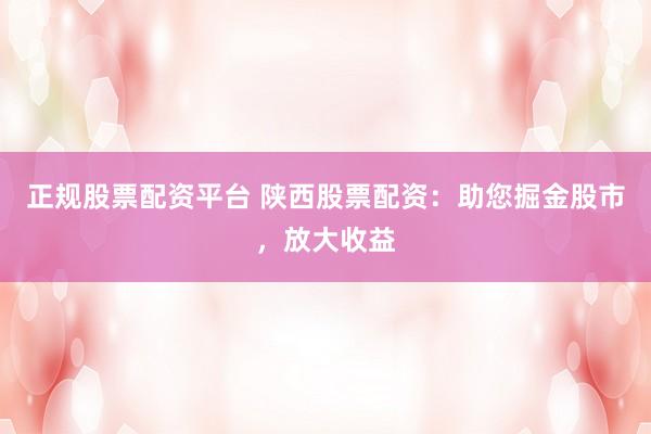 正规股票配资平台 陕西股票配资:助您掘金股市,放大收益