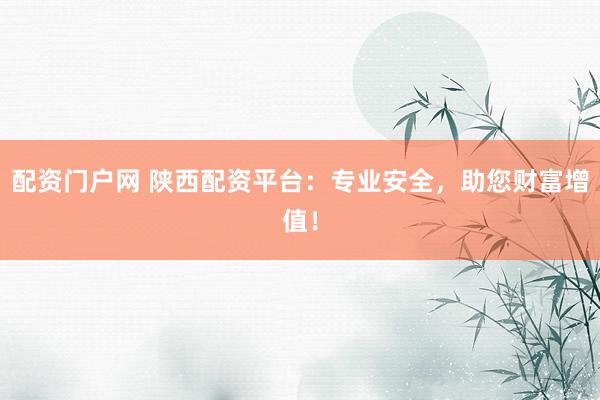 配资门户网 陕西配资平台:专业安全,助您财富增值!