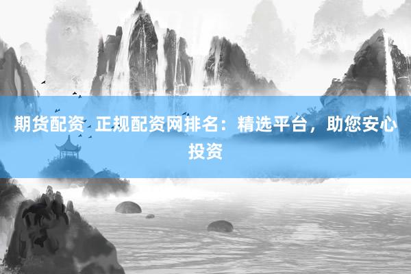 期货配资  正规配资网排名：精选平台，助您安心投资