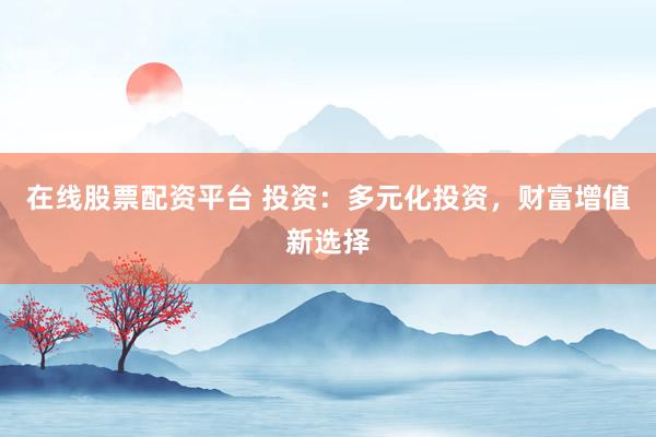在线股票配资平台 投资：多元化投资，财富增值新选择
