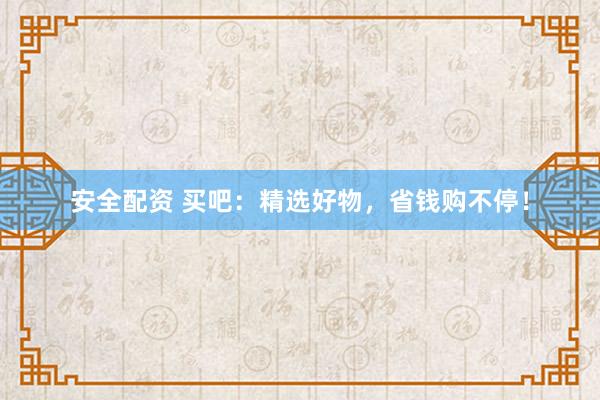 安全配资 买吧：精选好物，省钱购不停！