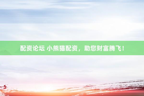 配资论坛 小熊猫配资，助您财富腾飞！