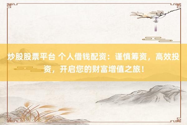炒股股票平台 个人借钱配资：谨慎筹资，高效投资，开启您的财富增值之旅！