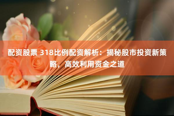 配资股票 318比例配资解析：揭秘股市投资新策略，高效利用资金之道