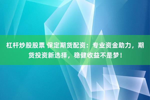 杠杆炒股股票 保定期货配资:专业资金助力,期货投资新选择,稳健收益不是梦!