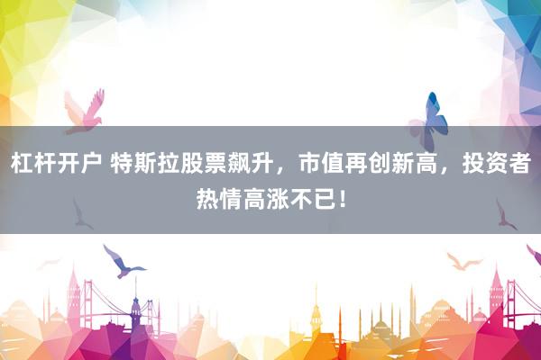 杠杆开户 特斯拉股票飙升，市值再创新高，投资者热情高涨不已！