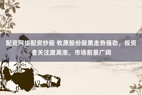 配资网络配资炒股 牧原股份股票走势强劲,投资者关注度高涨,市场前景广阔