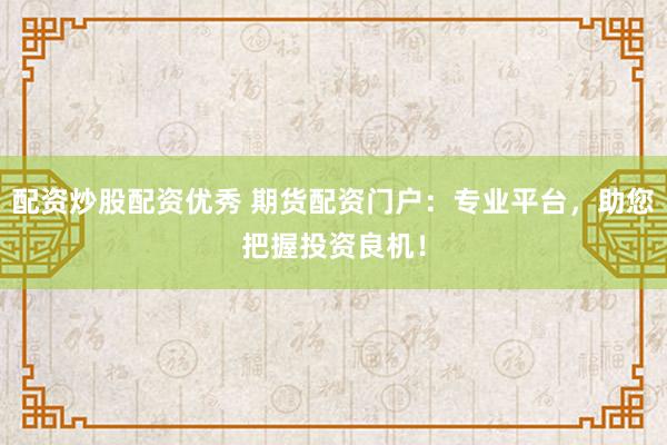 配资炒股配资优秀 期货配资门户:专业平台,助您把握投资良机!