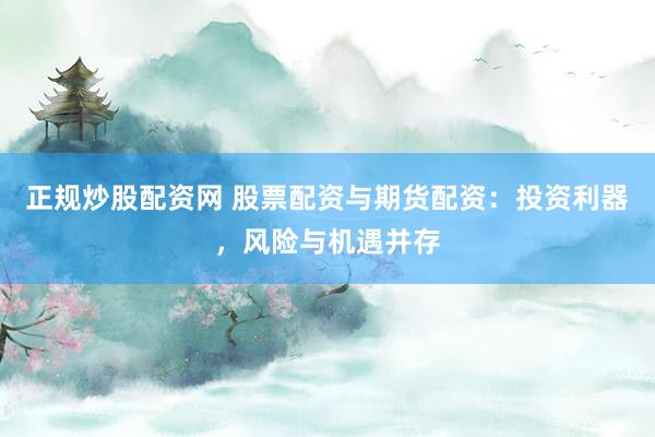 正规炒股配资网 股票配资与期货配资：投资利器，风险与机遇并存
