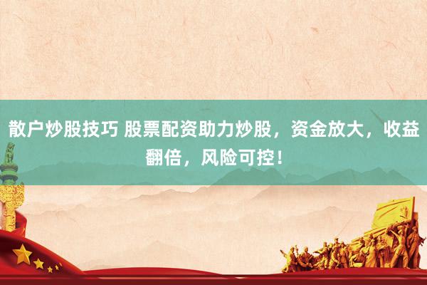 散户炒股技巧 股票配资助力炒股，资金放大，收益翻倍，风险可控！