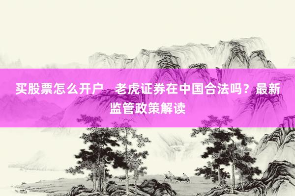 买股票怎么开户   老虎证券在中国合法吗？最新监管政策解读