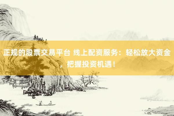 正规的股票交易平台 线上配资服务：轻松放大资金，把握投资机遇！